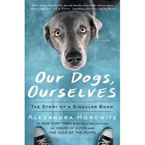 Our Dogs, Ourselves: The Story of a Singular Bond -- Alexandra Horowitz